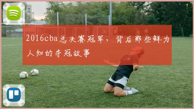 2016cba总决赛冠军，背后那些鲜为人知的夺冠故事