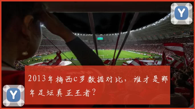 2013年梅西c罗数据对比，谁才是那年足坛真正王者？